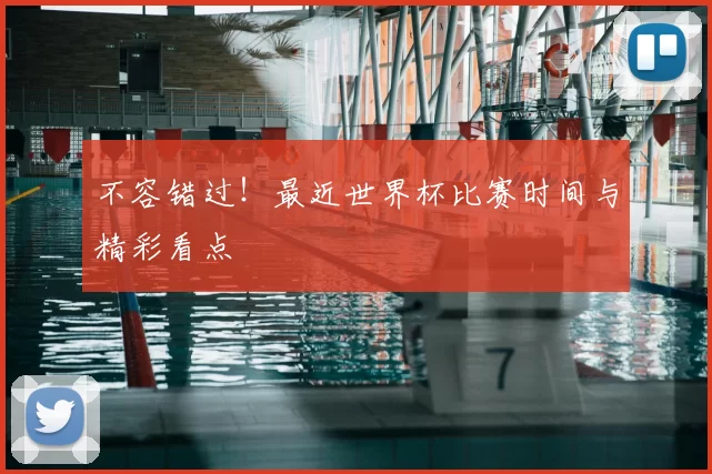 不容错过！最近世界杯比赛时间与精彩看点