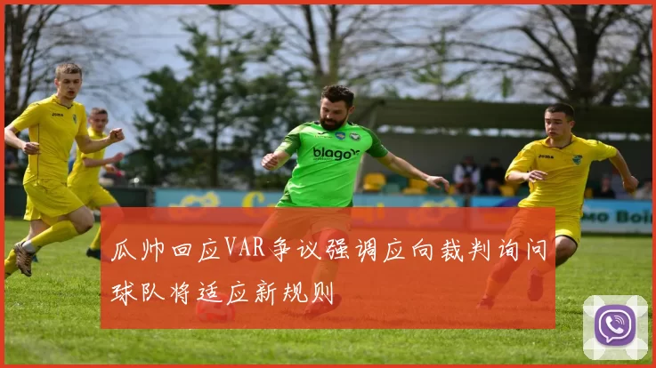 瓜帅回应VAR争议强调应向裁判询问球队将适应新规则