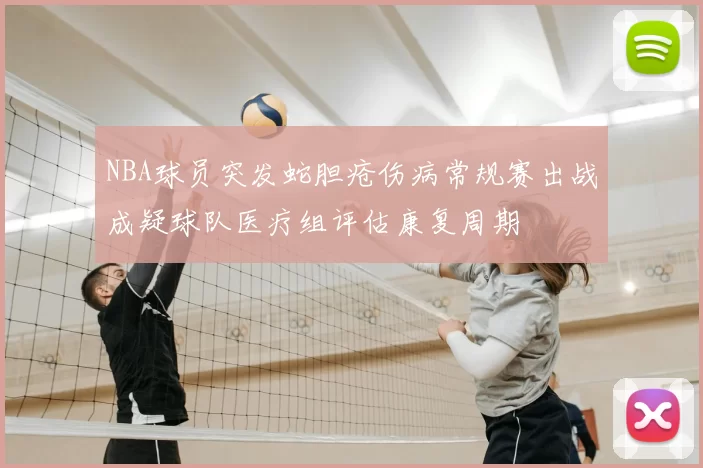 NBA球员突发蛇胆疮伤病常规赛出战成疑球队医疗组评估康复周期
