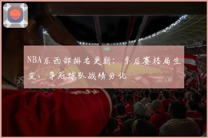 NBA东西部排名更新：季后赛格局生变，争冠球队战绩分化