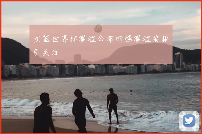 女篮世界杯赛程公布四强赛程安排引关注
