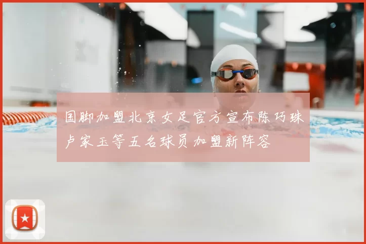 国脚加盟北京女足官方宣布陈巧珠卢家玉等五名球员加盟新阵容