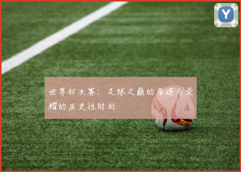 世界杯决赛：足球之巅的角逐与荣耀的历史性时刻