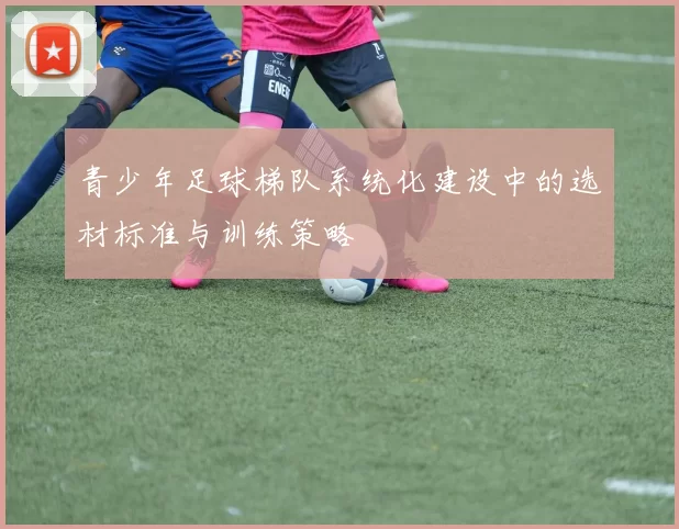 青少年足球梯队系统化建设中的选材标准与训练策略