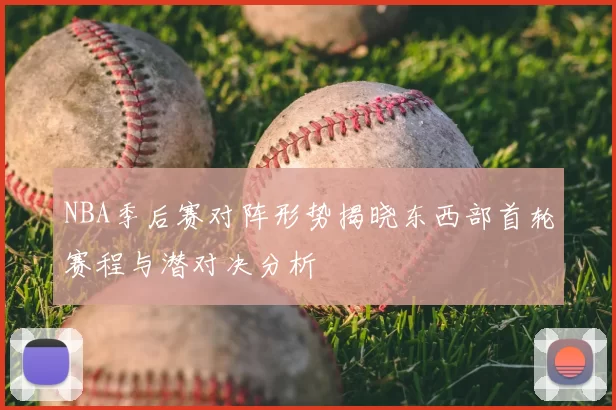 NBA季后赛对阵形势揭晓东西部首轮赛程与潜对决分析