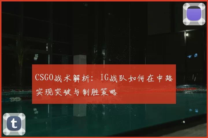 CSGO战术解析：IG战队如何在中路实现突破与制胜策略