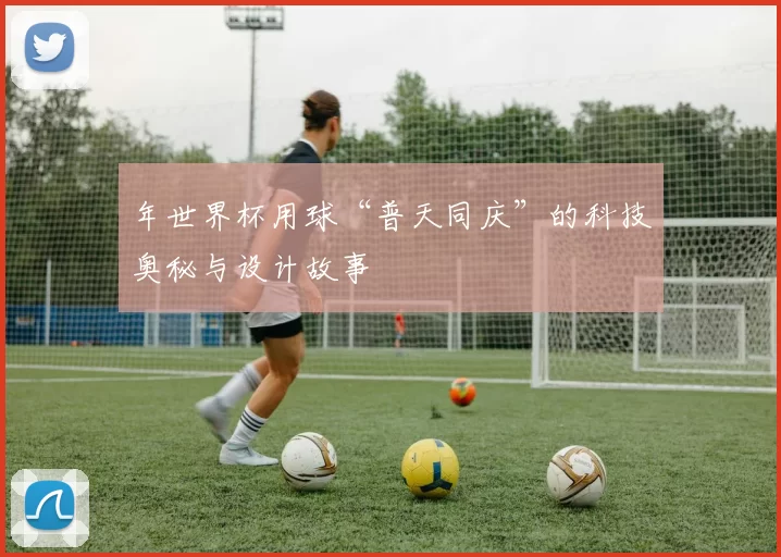年世界杯用球“普天同庆”的科技奥秘与设计故事