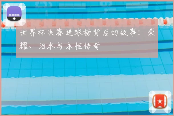 世界杯决赛进球榜背后的故事：荣耀、泪水与永恒传奇