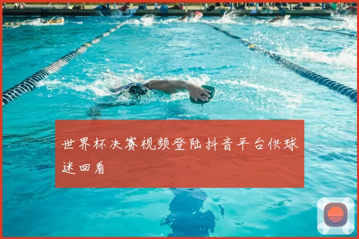 世界杯决赛视频登陆抖音平台供球迷回看