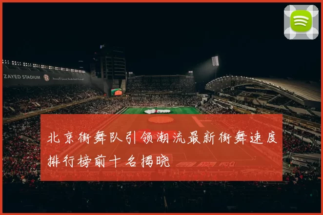北京街舞队引领潮流最新街舞速度排行榜前十名揭晓