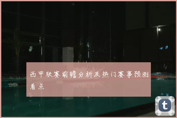 西甲联赛前瞻分析及热门赛事预测看点