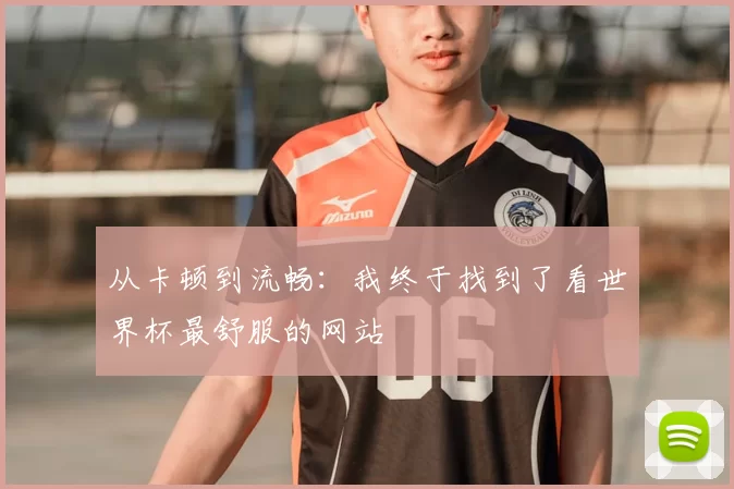 从卡顿到流畅:我终于找到了看世界杯最舒服的网站