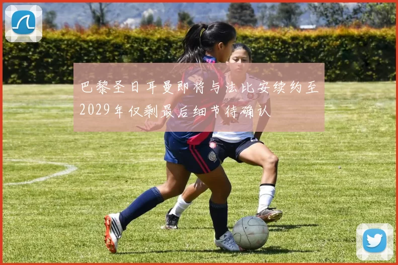 巴黎圣日耳曼即将与法比安续约至2029年仅剩最后细节待确认