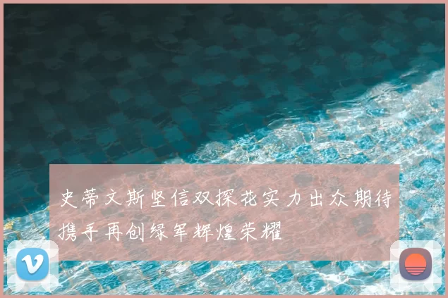 史蒂文斯坚信双探花实力出众期待携手再创绿军辉煌荣耀