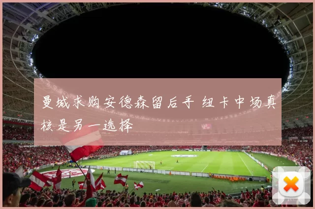 曼城求购安德森留后手 纽卡中场真核是另一选择