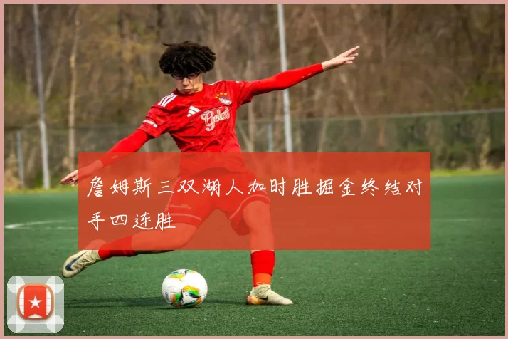 詹姆斯三双湖人加时胜掘金终结对手四连胜