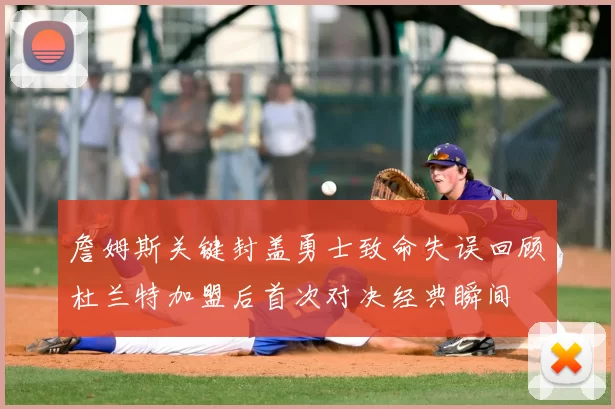 詹姆斯关键封盖勇士致命失误回顾杜兰特加盟后首次对决经典瞬间