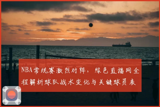 NBA常规赛激烈对阵，绿色直播网全程解析球队战术变化与关键球员表现