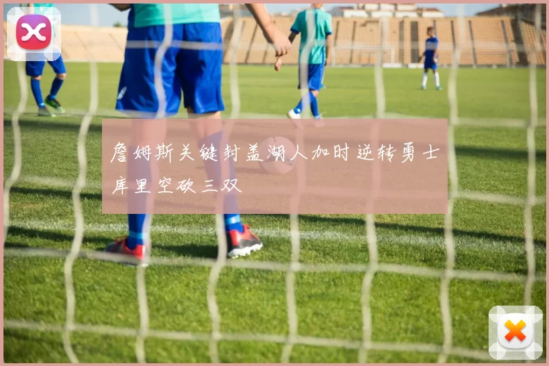 詹姆斯关键封盖湖人加时逆转勇士库里空砍三双
