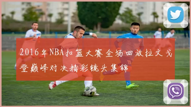 2016年NBA扣篮大赛全场回放拉文戈登巅峰对决精彩镜头集锦