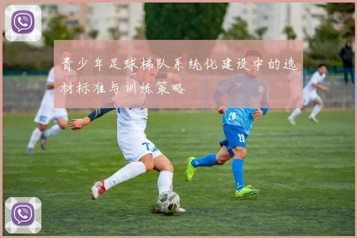 青少年足球梯队系统化建设中的选材标准与训练策略