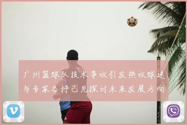 广州篮球队技术争议引发热议球迷与专家各抒己见探讨未来发展方向