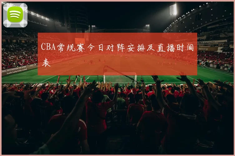 CBA常规赛今日对阵安排及直播时间表