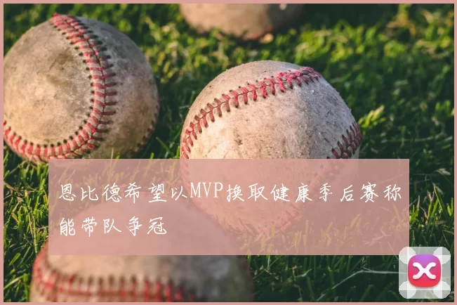 恩比德希望以MVP换取健康季后赛称能带队争冠
