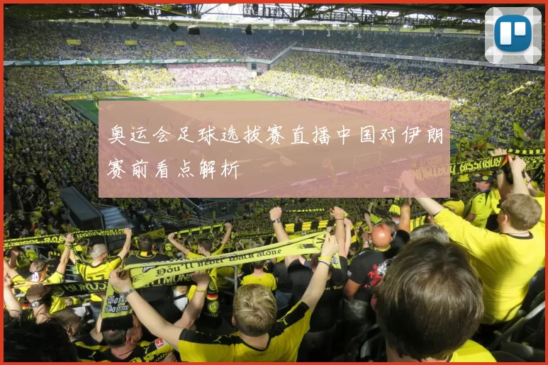 奥运会足球选拔赛直播中国对伊朗赛前看点解析