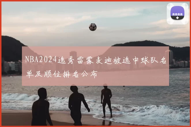 NBA2024选秀雷蒙麦迪被选中球队名单及顺位排名公布