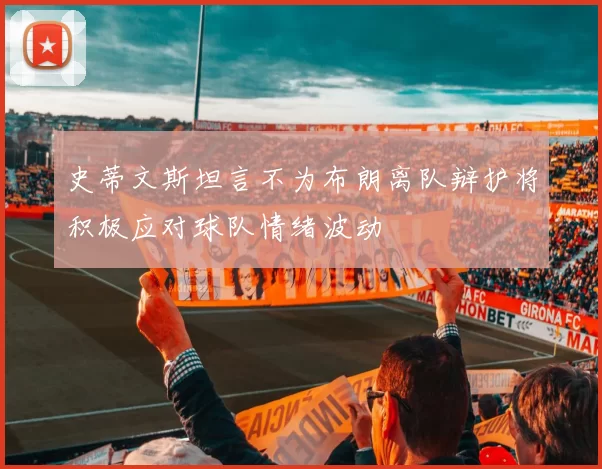 史蒂文斯坦言不为布朗离队辩护将积极应对球队情绪波动