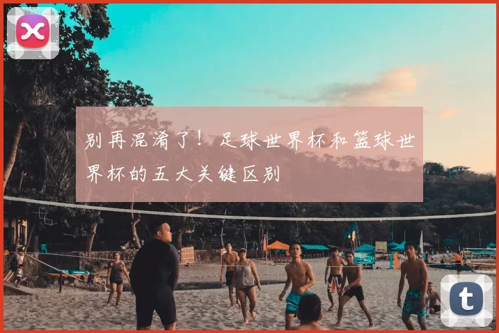 别再混淆了！足球世界杯和篮球世界杯的五大关键区别