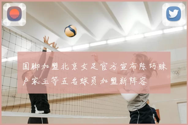 国脚加盟北京女足官方宣布陈巧珠卢家玉等五名球员加盟新阵容