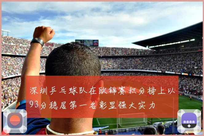 深圳乒乓球队在欧锦赛积分榜上以93分稳居第一名彰显强大实力
