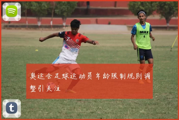 奥运会足球运动员年龄限制规则调整引关注