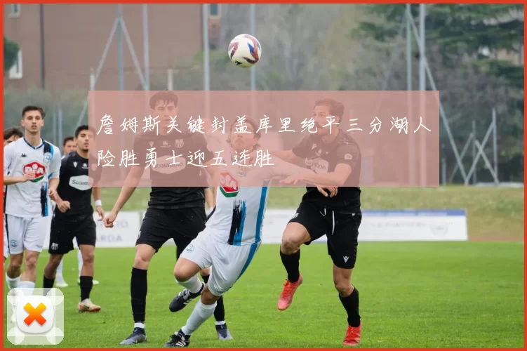 詹姆斯关键封盖库里绝平三分湖人险胜勇士迎五连胜