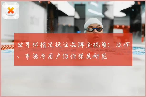 世界杯指定投注品牌全视角：法律、市场与用户信任深度研究