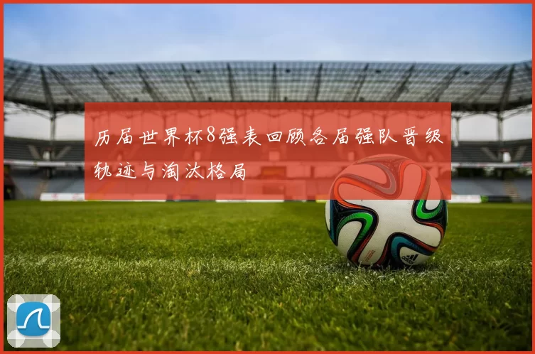 历届世界杯8强表回顾各届强队晋级轨迹与淘汰格局