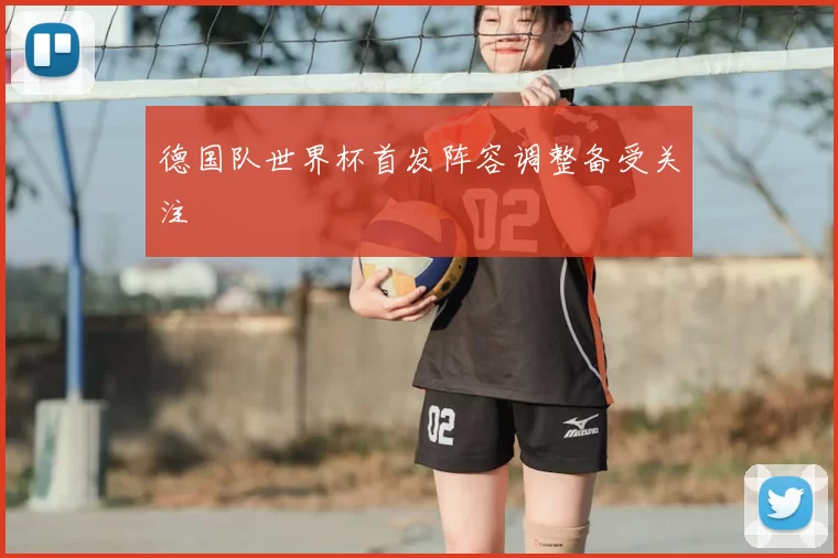 德国队世界杯首发阵容调整备受关注