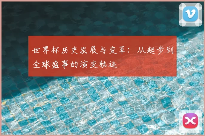 世界杯历史发展与变革：从起步到全球盛事的演变轨迹