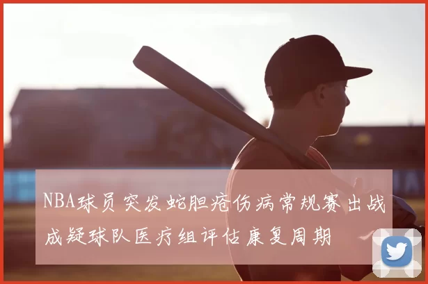 NBA球员突发蛇胆疮伤病常规赛出战成疑球队医疗组评估康复周期