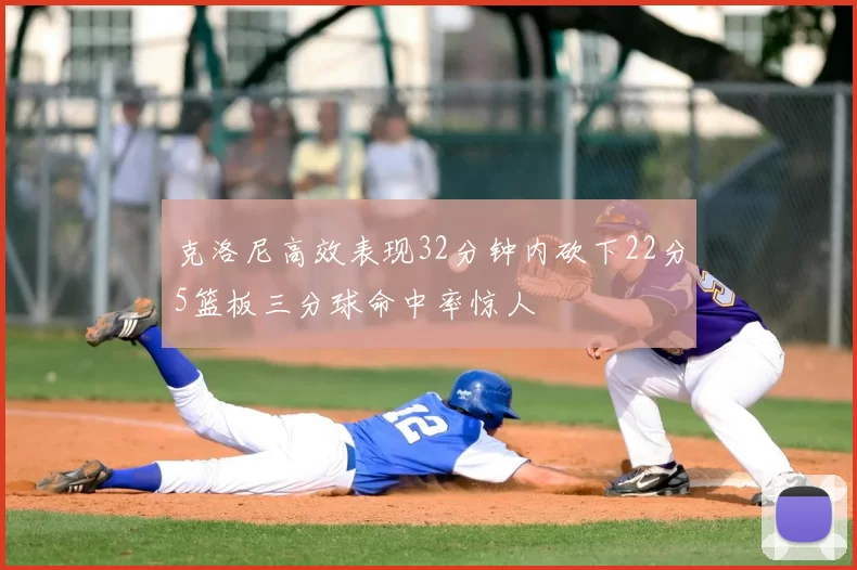 克洛尼高效表现32分钟内砍下22分5篮板三分球命中率惊人