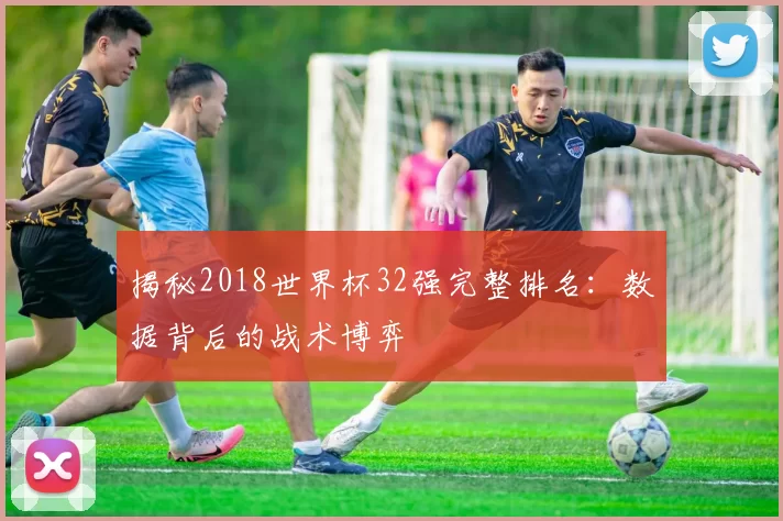揭秘2018世界杯32强完整排名:数据背后的战术博弈