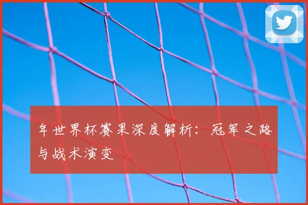 年世界杯赛果深度解析：冠军之路与战术演变