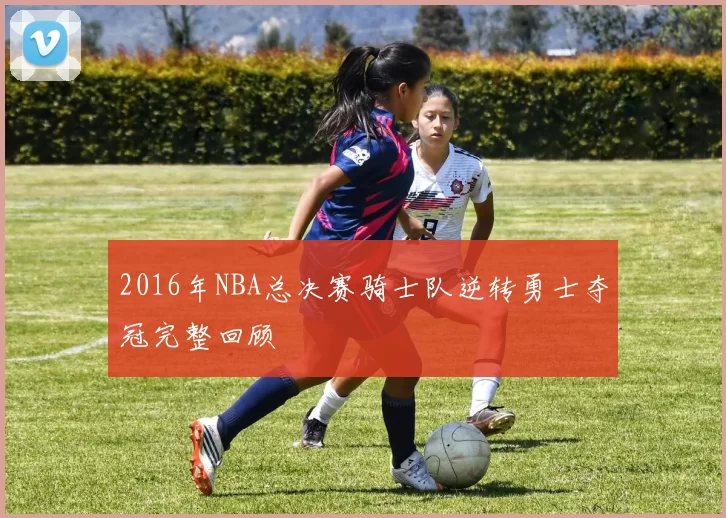 2016年NBA总决赛骑士队逆转勇士夺冠完整回顾