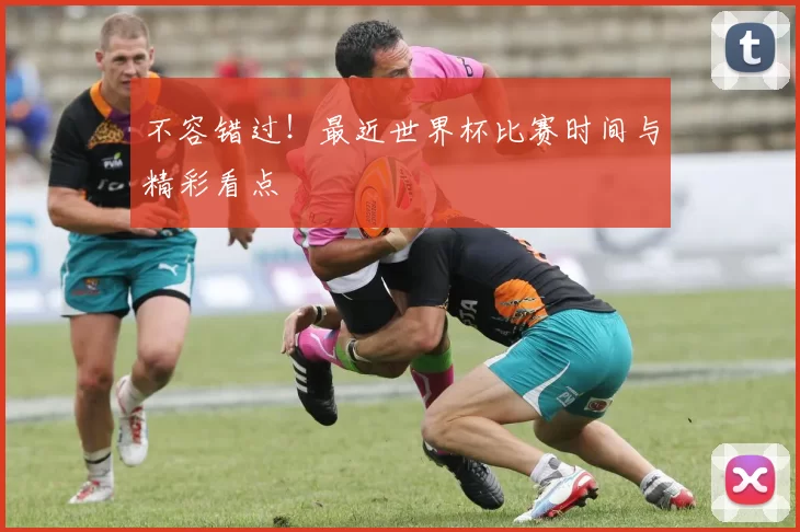不容错过！最近世界杯比赛时间与精彩看点