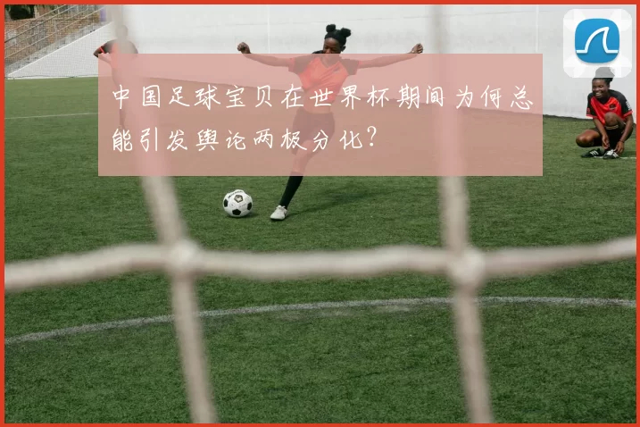 中国足球宝贝在世界杯期间为何总能引发舆论两极分化？