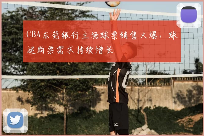 CBA东莞银行主场球票销售火爆，球迷购票需求持续增长