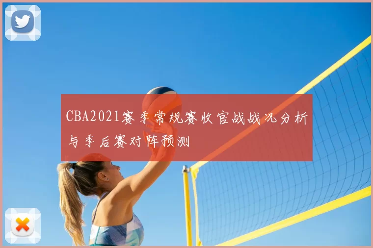 CBA2021赛季常规赛收官战战况分析与季后赛对阵预测