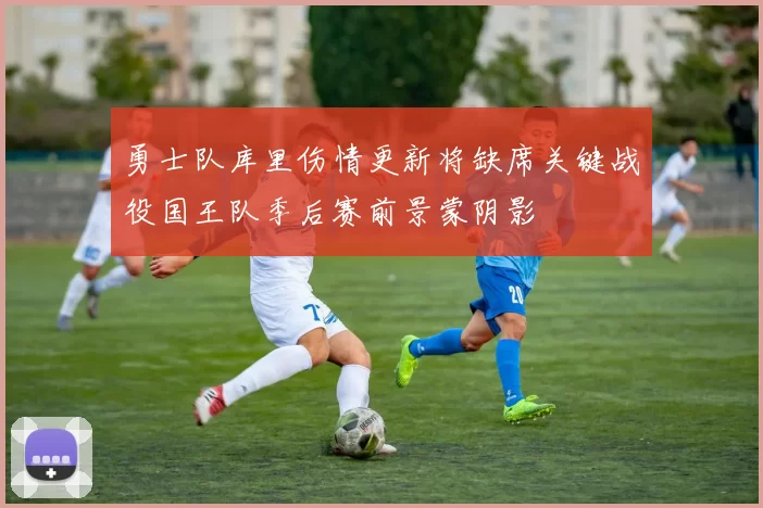 勇士队库里伤情更新将缺席关键战役国王队季后赛前景蒙阴影